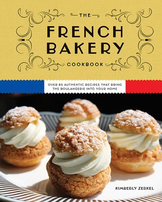 The French Bakery Cookbook: Over 85 Authentic Recipes That Bring the Boulangerie into Your Home