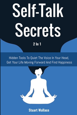 Self-Talk Secrets 2 In 1: Hidden Tools To Quiet The Voice In Your Head, Get Your Life Moving Forward And Find Happiness