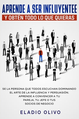 Aprende a ser influyente y obtn todo lo que quieras: Se la persona que todos escuchan dominando el arte de la influencia y persuasin. Aprende a ... o tus socios de negocio (Spanish Edition)