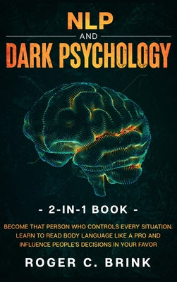 NLP and Dark Psychology 2-in-1 Book: Become That Person Who Controls Every Situation. Learn to Read Body Language Like a Pro and Influence People's Decisions in Your Favor