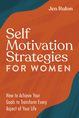 Self Motivation Strategies for Women: How to Achieve Your Goals to Transform Every Aspect of Your Life