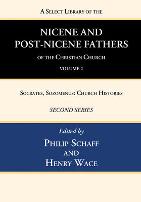 A Select Library of the Nicene and Post-Nicene Fathers of the Christian Church, Second Series, Volume 2: Socrates, Sozomenus: Church Histories