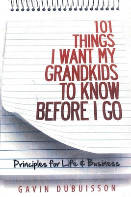 101 Things I Want My Grandkids To Know Before I Go: Principles for Life & Business