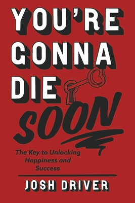 Youre Gonna Die Soon: The Key to Unlocking Happiness and Success