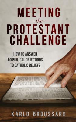 Meeting the Protestant Challenge: How to Answer 50 Biblical Objections to Catholic Beliefs