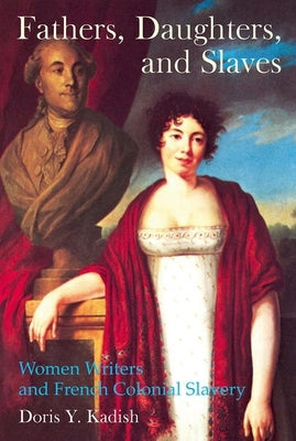 Fathers, Daughters, and Slaves: Women Writers and French Colonial Slavery (Liverpool Studies in International Slavery, 7)