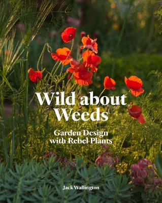 Wild about Weeds: Garden Design with Rebel Plants (Learn how to design a sustainable garden by letting weeds flourish without taking control)