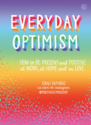 Everyday Optimism: How to be Positive and Present at Work, at Home and in Love