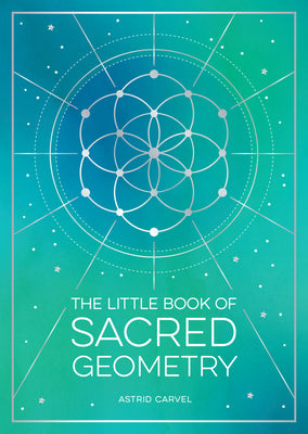 The Little Book of Sacred Geometry: How to Harness the Power of Cosmic Patterns, Signs and Symbols