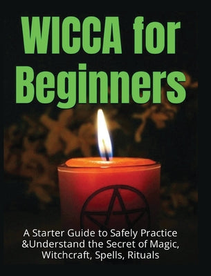 Wicca for Beginners: A Starter Guide to Safely Practice & Understand the Secret of Magic, Witchcraft, Spells and Rituals