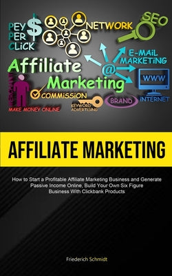 Affiliate Marketing: How To Start A Profitable Affiliate Marketing Business And Generate Passive Income Online, Build Your Own Six Figure Business With Click Bank Products