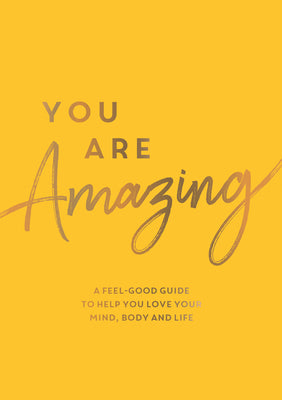 You Are Amazing: A Feel-Good Guide to Help You Love Your Mind, Body and Life