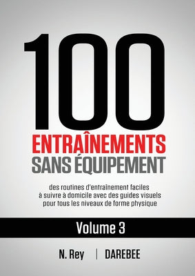 100 Entranements Sans quipement Vol. 3: des routines d'entranement faciles  suivre  domicile avec des guides visuels pour tous les niveaux de forme physique (French Edition)