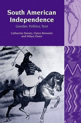 South American Independence: Gender, Politics, Text (Liverpool Latin American Studies, 7) (Volume 7)