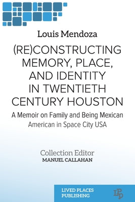 (Re)constructing Memory, Place, and Identity in Twentieth Century Houston: A Memoir on Family and Being Mexican American in Space City USA (Latinx Studies)