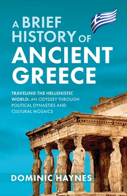 A Brief History of Ancient Greece: Traveling the Hellenistic World: An Odyssey Through Political Dynasties and Cultural Mosaics