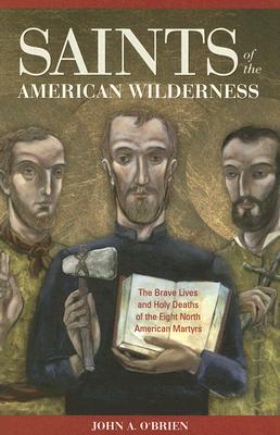 Saints Of The American Wilderness: The Brave Lives And Holy Deaths Of The Eight North American Martyrs