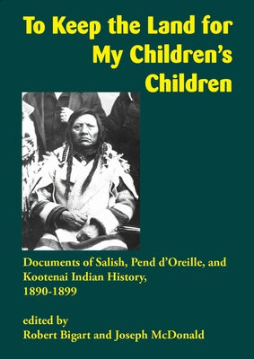 To Keep the Land for My Children's Children: Documents of Salish, Pend d'Oreille, and Kootenai Indian History, 18901899