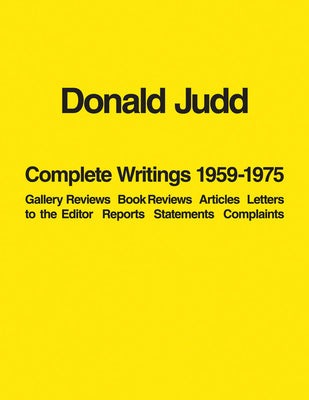 Donald Judd: Complete Writings 19591975: Gallery Reviews, Book Reviews, Articles, Letters to the Editor, Reports, Statements, Complaints