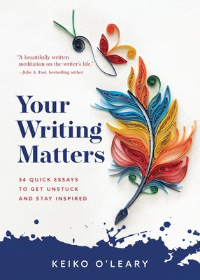 Your Writing Matters: 34 Quick Essays to Get Unstuck and Stay Inspired