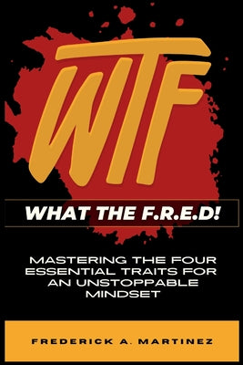 WTF - What The F.R.E.D!: Mastering the Four Essential Traits For An Unstoppable Mindset