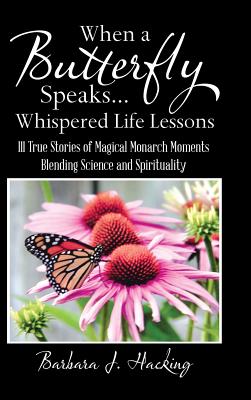 When a Butterfly Speaks . . . Whispered Life Lessons: 111 True Stories of Magical Monarch Moments Blending Science and Spirituality