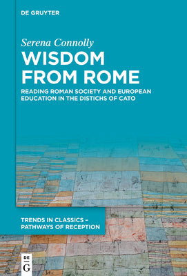 Wisdom from Rome: Reading Roman Society and European Education in the Distichs of Cato (Trends in Classics  Pathways of Reception, 8)