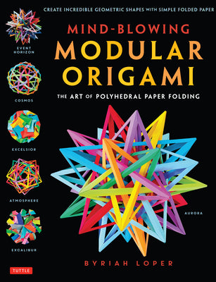 Mind-Blowing Modular Origami: The Art of Polyhedral Paper Folding: Use Origami Math to fold Complex, Innovative Geometric Origami Models