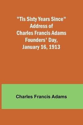 'Tis Sixty Years Since Address of Charles Francis Adams; Founders' Day, January 16, 1913