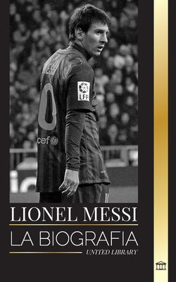 Lionel Messi: La biografa de una superestrella del ftbol argentino, su asombrosa historia y sus goles de ftbol (Atletas) (Spanish Edition)