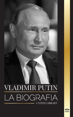 Vladmir Putin: La biografa del Zar de Rusia, su ascenso al Kremlin, la guerra y Occidente (Politica) (Spanish Edition)