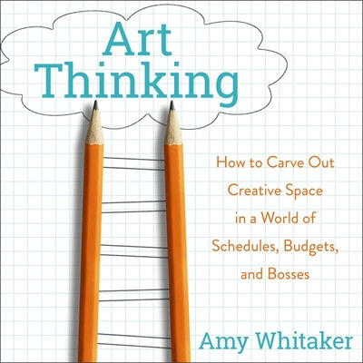 Art Thinking: How to Carve Out Creative Space in a World of Schedules, Budgets, and Bosses